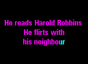He reads Harold Robbins

He flirts with
his neighbour