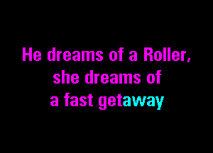 He dreams of 3 Roller,

she dreams of
a fast getaway