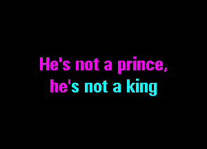 He's not a prince,

he's not a king