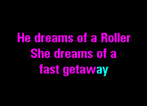 He dreams of 3 Roller

She dreams of a
fast getaway