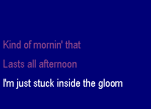 I'm just stuck inside the gloom