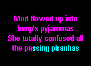 Mud flowed up into
lump's pyiammas
She totally confused all
the passing piranhas