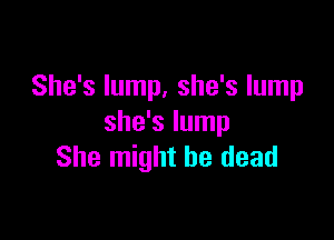 She's lump, she's lump

she's lump
She might be dead