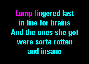 Lump lingered last
in line for brains

And the ones she got
were sorta rotten
andinsane
