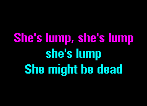 She's lump, she's lump

she's lump
She might be dead