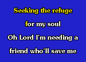 Seeking the refuge
for my soul

Oh Lord I'm needing a

friend who'll save me
