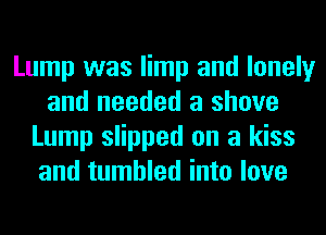 Lump was limp and lonely
and needed a shove
Lump slipped on a kiss
and tumbled into love