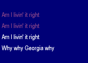 Am I livin' it right

Why why Georgia why