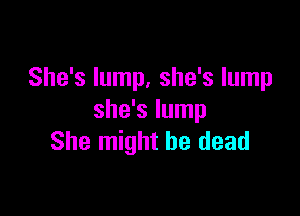 She's lump, she's lump

she's lump
She might be dead