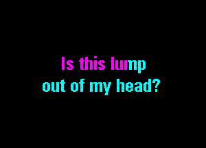 Is this lump

out of my head?