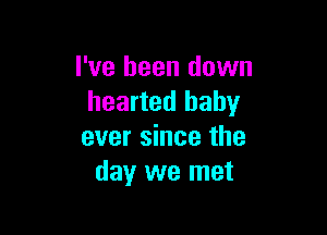 I've been down
hearted baby

ever since the
day we met