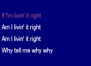 Am I livin' it right
Am I livin' it right

Why tell me why why