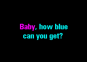 Baby. how blue

can you get?