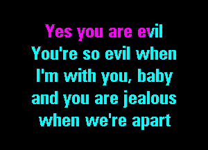 Yes you are evil
You're so evil when

I'm with you, baby
and you are iealous
when we're apart