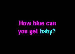 How blue can

you get baby?