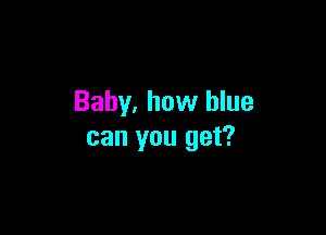 Baby. how blue

can you get?