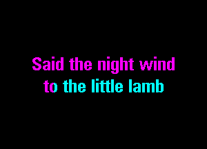 Said the night wind

to the little lamb