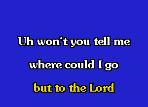 Uh won't you tell me

where could I go

but to the Lord