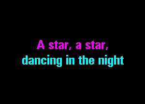 A star. a star.

dancing in the night