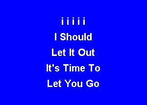 I Should
Let It Out

It's Time To
Let You Go