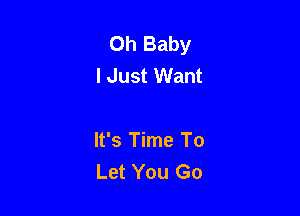 Oh Baby
I Just Want

It's Time To
Let You Go