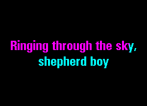 Ringing through the sky.

shepherd boy