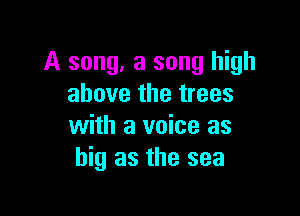 A song, a song high
above the trees

with a voice as
big as the sea