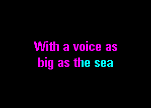 With a voice as

big as the sea