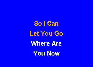 So I Can
Let You Go

Where Are
You Now