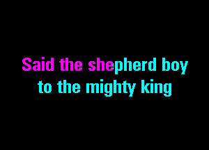 Said the shepherd boyr

to the mighty king