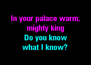 In your palace warm,
mighty king

Do you know
what I know?