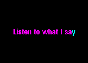 Listen to what I say