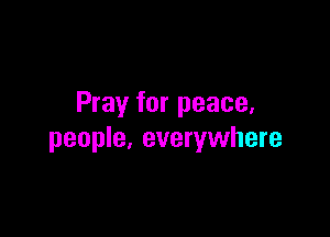 Pray for peace,

people, everywhere