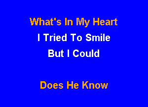 What's In My Heart
I Tried To Smile
But I Could

Does He Know