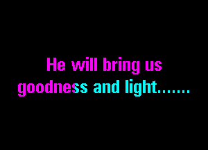 He will bring us

goodness and light .......