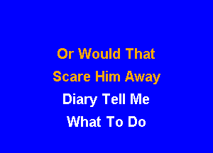 Or Would That

Scare Him Away
Diary Tell Me
What To Do