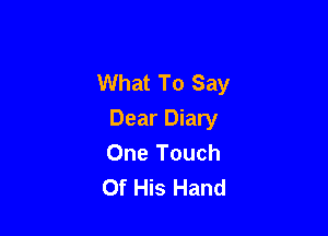 What To Say

Dear Diary
One Touch
Of His Hand