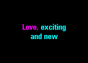 Love, exciting

and new