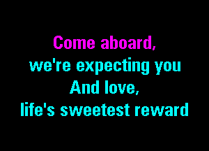 Come aboard,
we're expecting you

And love,
life's sweetest reward