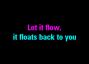 Let it fIOW.

it floats back to you
