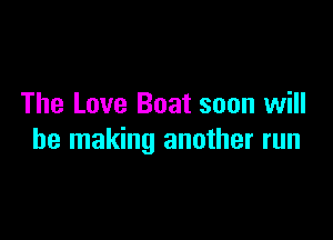 The Love Boat soon will

be making another run