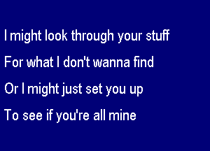 I might look through your stuff

For what I don't wanna find
Or I mightjust set you up

To see if you're all mine