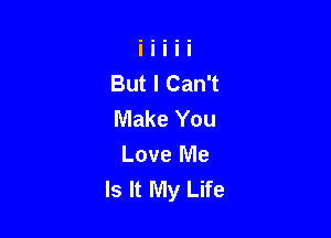 But I Can't
Make You

Love Me
Is It My Life