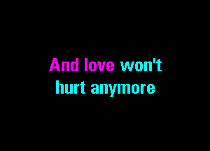 And love won't

hurt anymore