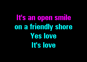 It's an open smile
on a friendly shore

Yes love
It's love
