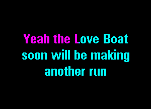 Yeah the Love Boat

soon will be making
another run