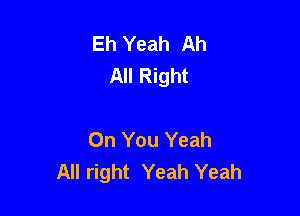 Eh Yeah Ah
All Right

On You Yeah
All right Yeah Yeah