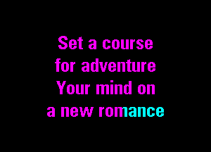 Set a course
for adventure

Your mind on
a new romance