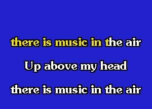 there is music in the air
Up above my head

there is music in the air