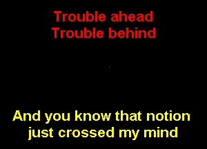 Trouble ahead
Trouble behind

And you know that notion
just crossed my mind